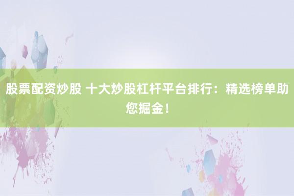 股票配资炒股 十大炒股杠杆平台排行：精选榜单助您掘金！