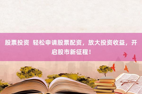 股票投资  轻松申请股票配资，放大投资收益，开启股市新征程！