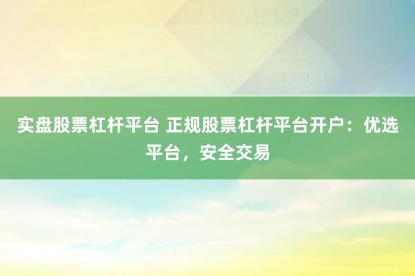 实盘股票杠杆平台 正规股票杠杆平台开户：优选平台，安全交易
