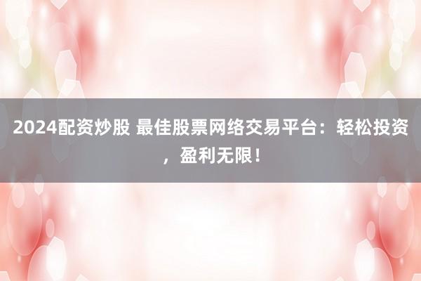 2024配资炒股 最佳股票网络交易平台：轻松投资，盈利无限！