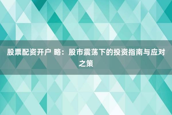 股票配资开户 略：股市震荡下的投资指南与应对之策
