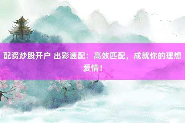 配资炒股开户 出彩速配：高效匹配，成就你的理想爱情！