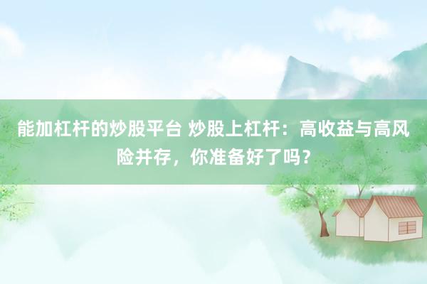 能加杠杆的炒股平台 炒股上杠杆：高收益与高风险并存，你准备好了吗？