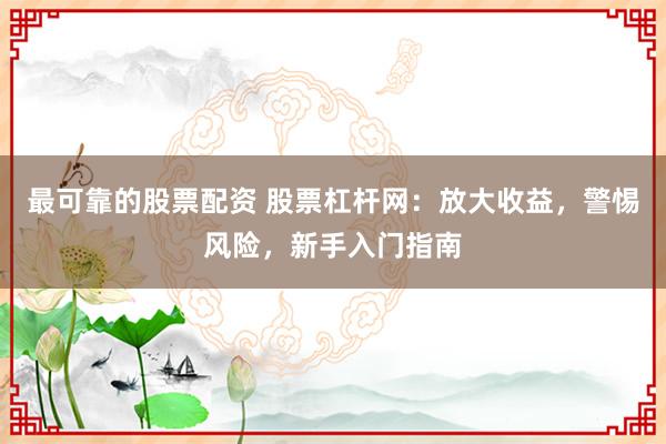 最可靠的股票配资 股票杠杆网：放大收益，警惕风险，新手入门指南
