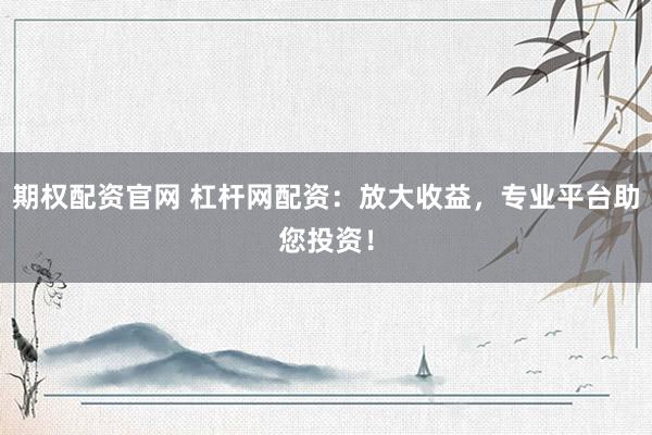 期权配资官网 杠杆网配资：放大收益，专业平台助您投资！