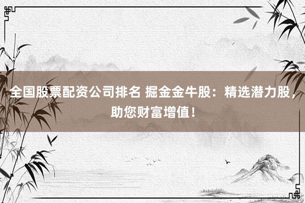 全国股票配资公司排名 掘金金牛股：精选潜力股，助您财富增值！