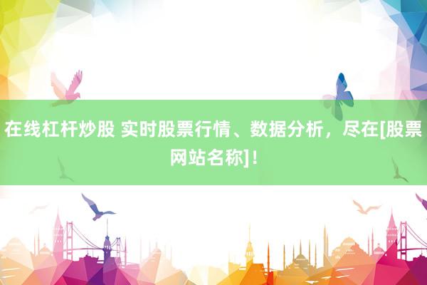 在线杠杆炒股 实时股票行情、数据分析，尽在[股票网站名称]！