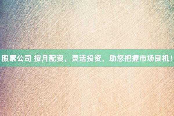 股票公司 按月配资，灵活投资，助您把握市场良机！