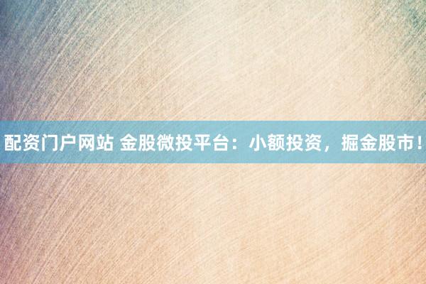 配资门户网站 金股微投平台：小额投资，掘金股市！