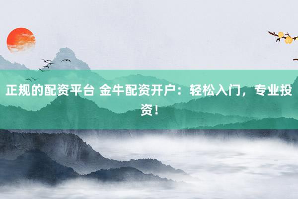 正规的配资平台 金牛配资开户：轻松入门，专业投资！