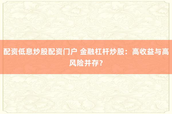 配资低息炒股配资门户 金融杠杆炒股：高收益与高风险并存？