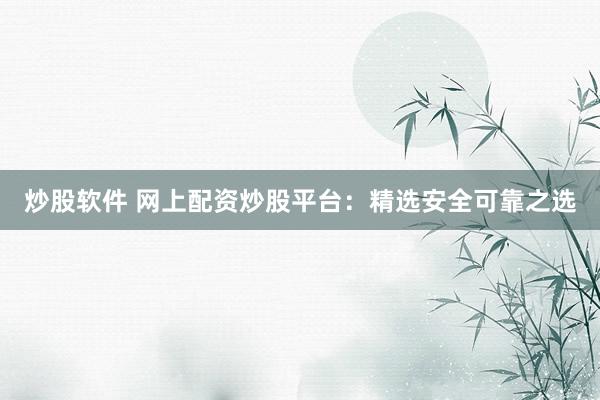 炒股软件 网上配资炒股平台：精选安全可靠之选