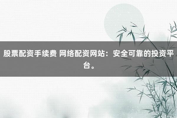 股票配资手续费 网络配资网站：安全可靠的投资平台。