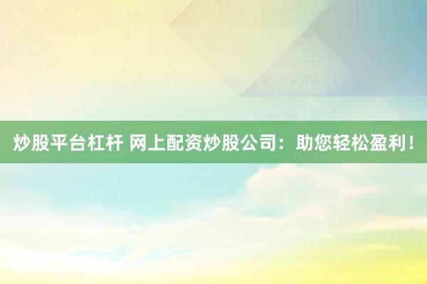 炒股平台杠杆 网上配资炒股公司：助您轻松盈利！
