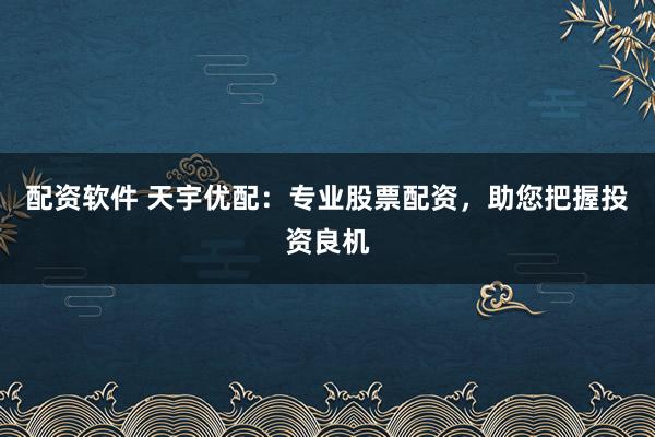 配资软件 天宇优配：专业股票配资，助您把握投资良机