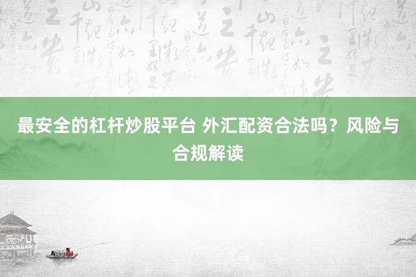 最安全的杠杆炒股平台 外汇配资合法吗？风险与合规解读