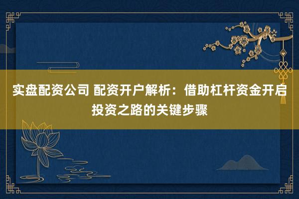 实盘配资公司 配资开户解析：借助杠杆资金开启投资之路的关键步骤