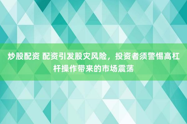 炒股配资 配资引发股灾风险，投资者须警惕高杠杆操作带来的市场震荡