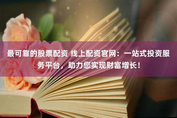 最可靠的股票配资 线上配资官网：一站式投资服务平台，助力您实现财富增长！