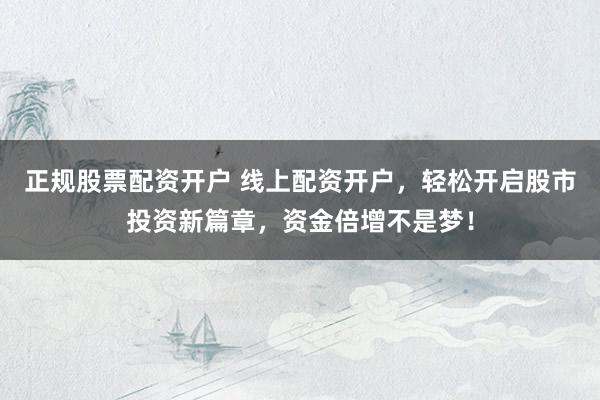 正规股票配资开户 线上配资开户，轻松开启股市投资新篇章，资金倍增不是梦！