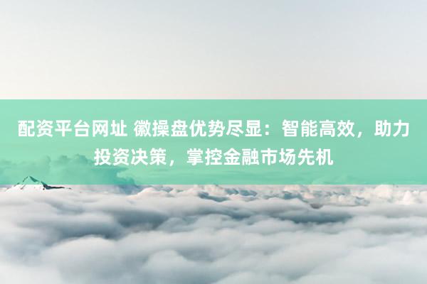 配资平台网址 徽操盘优势尽显：智能高效，助力投资决策，掌控金融市场先机