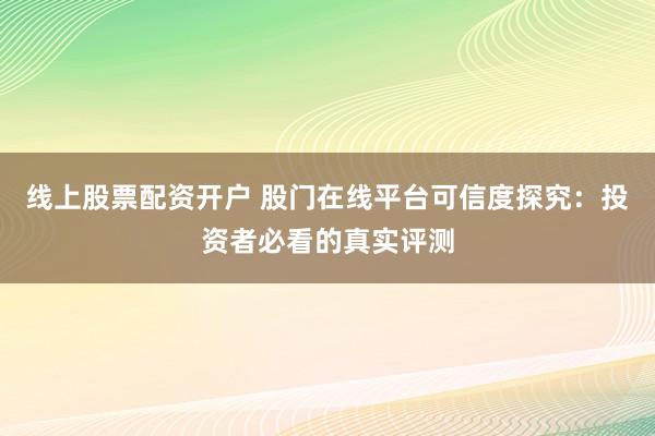 线上股票配资开户 股门在线平台可信度探究：投资者必看的真实评测