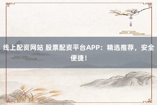 线上配资网站 股票配资平台APP：精选推荐，安全便捷！