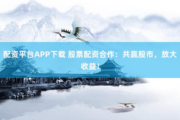 配资平台APP下载 股票配资合作：共赢股市，放大收益！