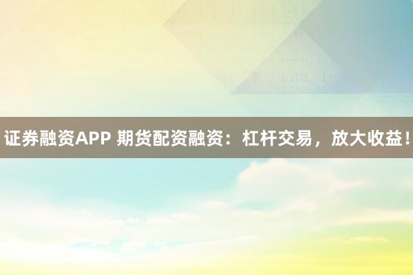 证券融资APP 期货配资融资：杠杆交易，放大收益！