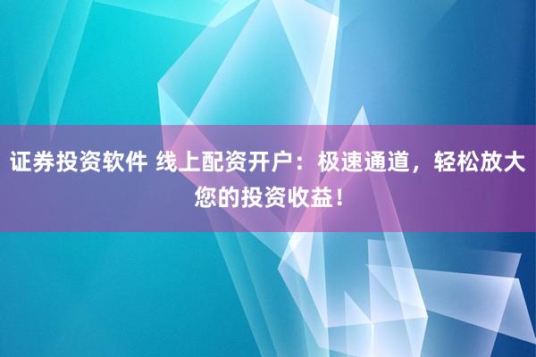 证券投资软件 线上配资开户：极速通道，轻松放大您的投资收益！