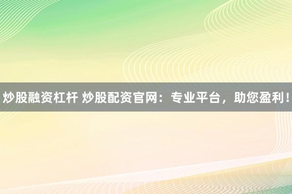 炒股融资杠杆 炒股配资官网：专业平台，助您盈利！