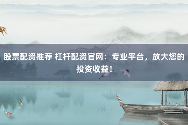 股票配资推荐 杠杆配资官网：专业平台，放大您的投资收益！