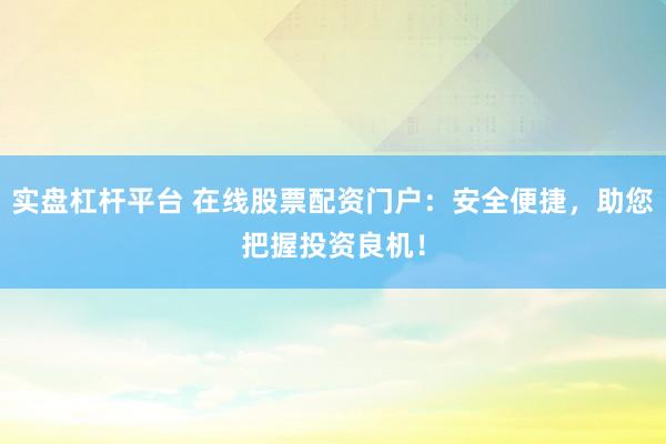 实盘杠杆平台 在线股票配资门户：安全便捷，助您把握投资良机！