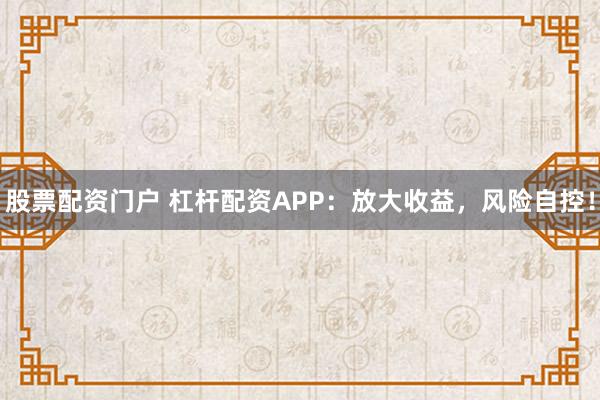 股票配资门户 杠杆配资APP：放大收益，风险自控！