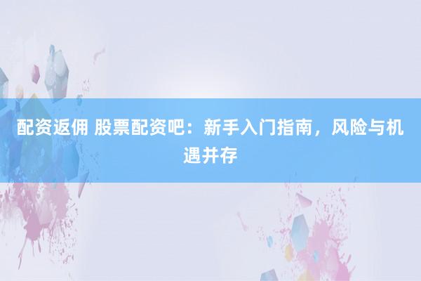 配资返佣 股票配资吧：新手入门指南，风险与机遇并存