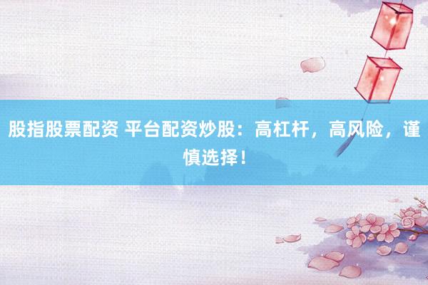 股指股票配资 平台配资炒股：高杠杆，高风险，谨慎选择！