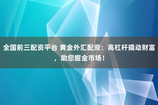 全国前三配资平台 黄金外汇配资：高杠杆撬动财富，助您掘金市场！