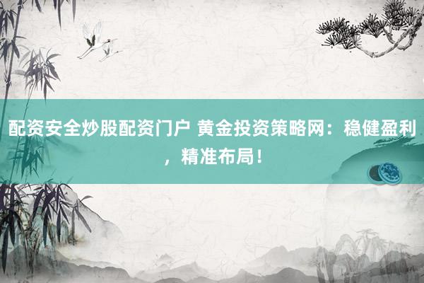 配资安全炒股配资门户 黄金投资策略网：稳健盈利，精准布局！