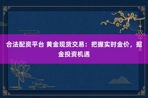 合法配资平台 黄金现货交易：把握实时金价，掘金投资机遇