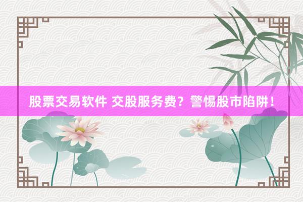 股票交易软件 交股服务费？警惕股市陷阱！