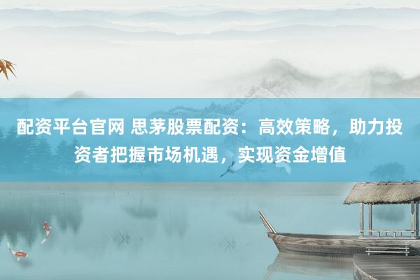 配资平台官网 思茅股票配资：高效策略，助力投资者把握市场机遇，实现资金增值