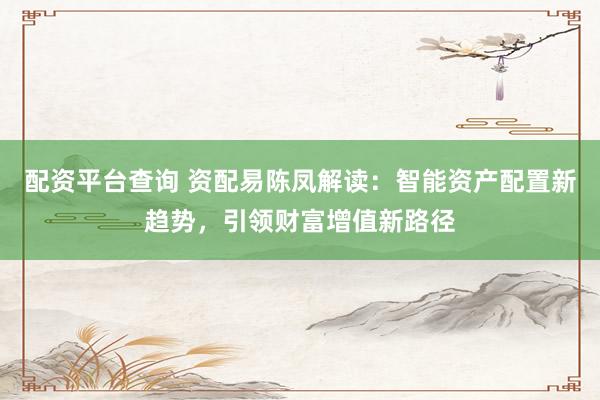 配资平台查询 资配易陈凤解读：智能资产配置新趋势，引领财富增值新路径