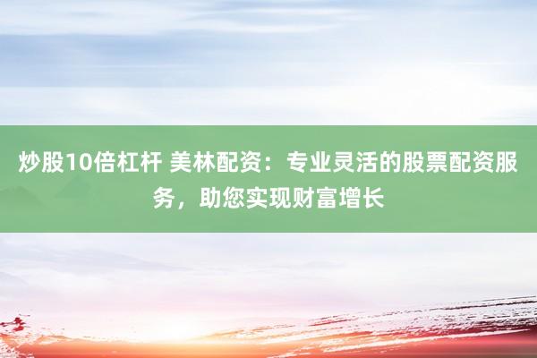 炒股10倍杠杆 美林配资：专业灵活的股票配资服务，助您实现财富增长