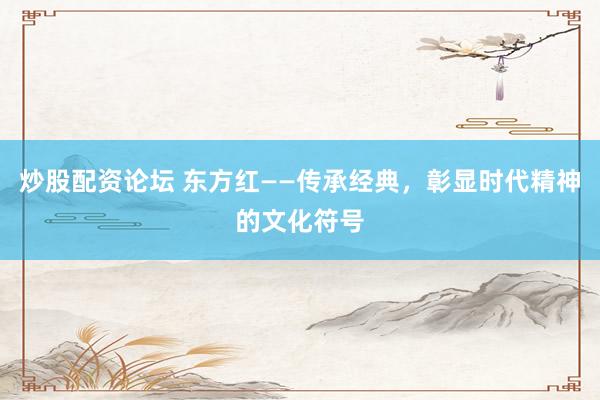 炒股配资论坛 东方红——传承经典，彰显时代精神的文化符号