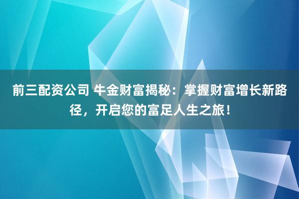 前三配资公司 牛金财富揭秘：掌握财富增长新路径，开启您的富足人生之旅！