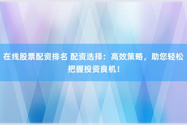在线股票配资排名 配资选择：高效策略，助您轻松把握投资良机！