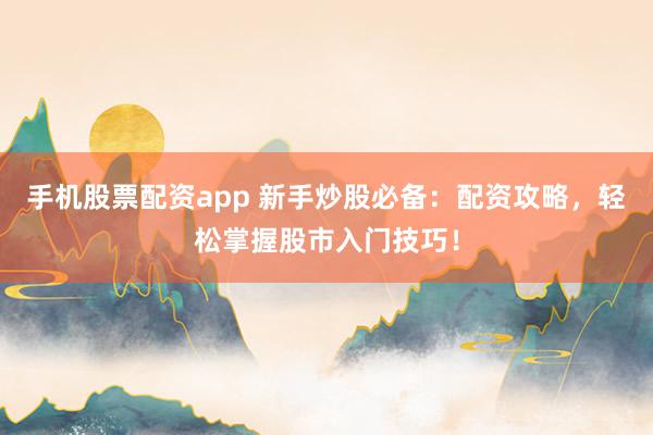 手机股票配资app 新手炒股必备：配资攻略，轻松掌握股市入门技巧！