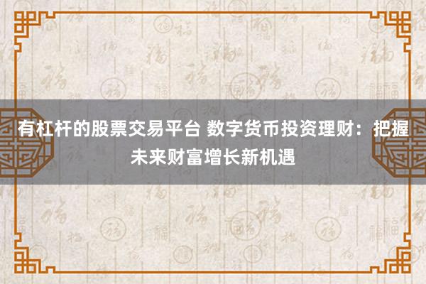有杠杆的股票交易平台 数字货币投资理财：把握未来财富增长新机遇