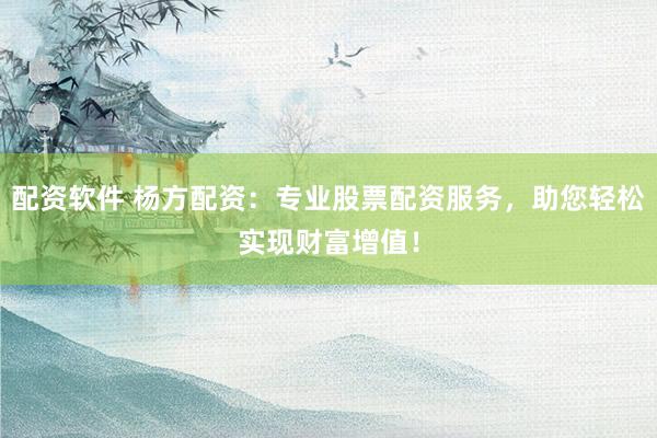 配资软件 杨方配资：专业股票配资服务，助您轻松实现财富增值！