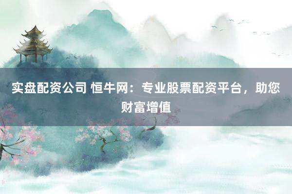 实盘配资公司 恒牛网：专业股票配资平台，助您财富增值